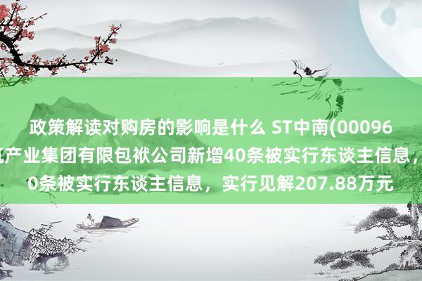 政策解读对购房的影响是什么 ST中南(000961)控股的江苏中南建筑产业集团有限包袱公司新增40条被实行东谈主信息，实行见解207.88万元