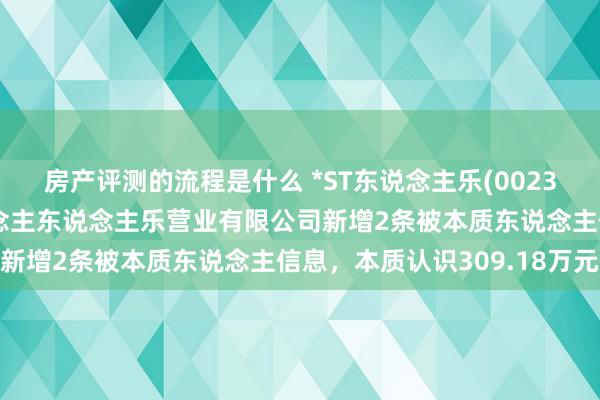 房产评测的流程是什么 *ST东说念主乐(002336)控股的深圳市东说念主东说念主乐营业有限公司新增2条被本质东说念主信息，本质认识309.18万元