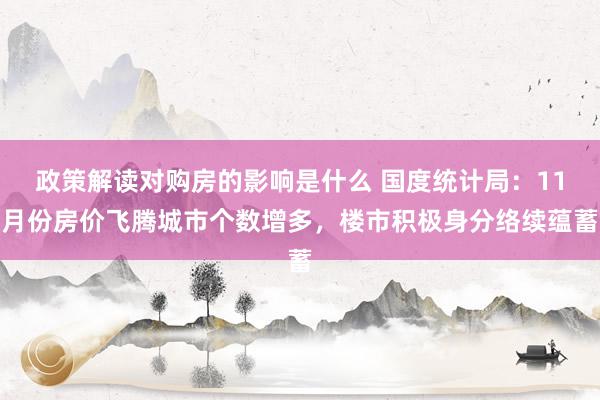 政策解读对购房的影响是什么 国度统计局：11月份房价飞腾城市个数增多，楼市积极身分络续蕴蓄