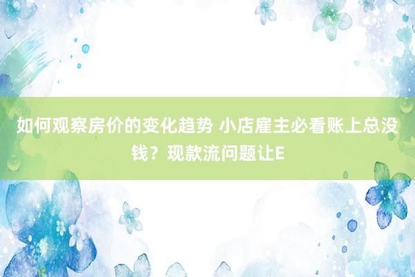 如何观察房价的变化趋势 小店雇主必看账上总没钱？现款流问题让E