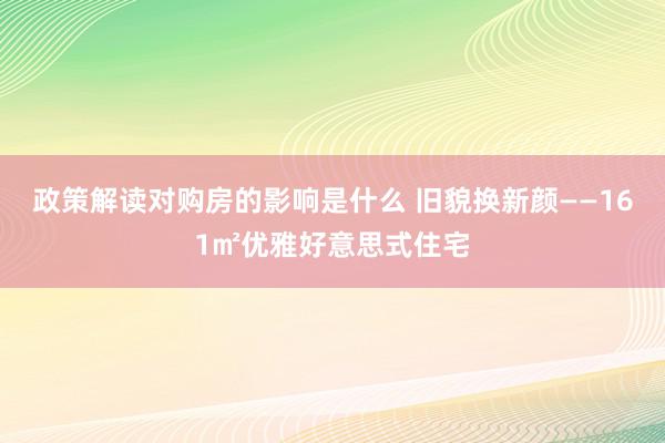 政策解读对购房的影响是什么 旧貌换新颜——161㎡优雅好意思式住宅