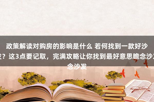 政策解读对购房的影响是什么 若何找到一款好沙发？这3点要记取，完满攻略让你找到最好意思瞻念沙发