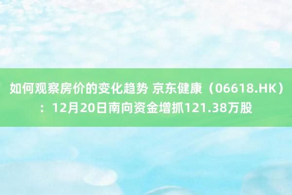 如何观察房价的变化趋势 京东健康（06618.HK）：12月20日南向资金增抓121.38万股