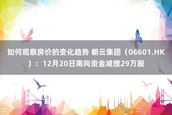 如何观察房价的变化趋势 朝云集团（06601.HK）：12月20日南向资金减捏29万股