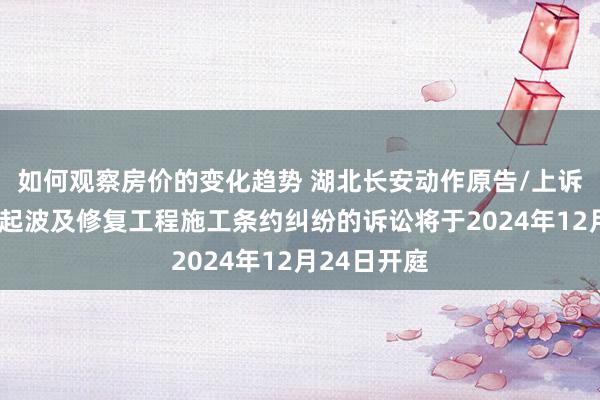 如何观察房价的变化趋势 湖北长安动作原告/上诉东谈主的1起波及修复工程施工条约纠纷的诉讼将于2024年12月24日开庭