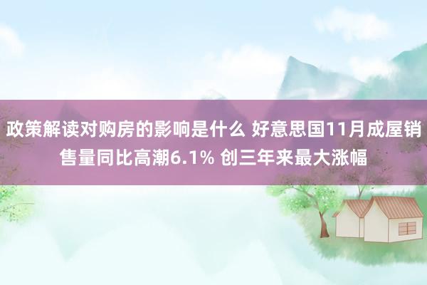 政策解读对购房的影响是什么 好意思国11月成屋销售量同比高潮6.1% 创三年来最大涨幅