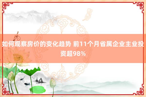 如何观察房价的变化趋势 前11个月省属企业主业投资超98%