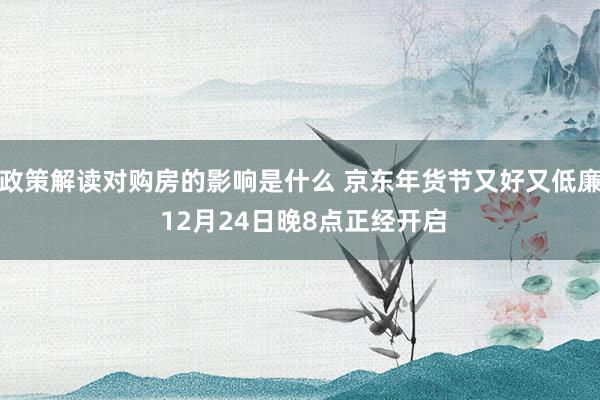 政策解读对购房的影响是什么 京东年货节又好又低廉 12月24日晚8点正经开启