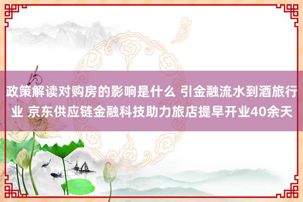 政策解读对购房的影响是什么 引金融流水到酒旅行业 京东供应链金融科技助力旅店提早开业40余天