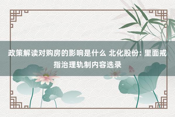 政策解读对购房的影响是什么 北化股份: 里面戒指治理轨制内容选录