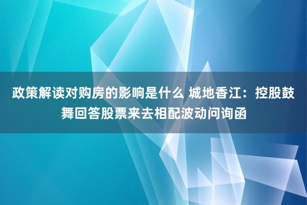 政策解读对购房的影响是什么 城地香江：控股鼓舞回答股票来去相配波动问询函