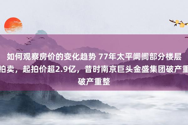 如何观察房价的变化趋势 77年太平阛阓部分楼层被拍卖，起拍价超2.9亿，昔时南京巨头金盛集团破产重整