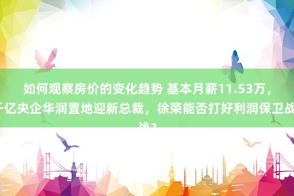 如何观察房价的变化趋势 基本月薪11.53万，千亿央企华润置地迎新总裁，徐荣能否打好利润保卫战？