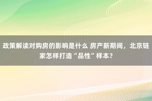 政策解读对购房的影响是什么 房产新期间，北京链家怎样打造“品性”样本？