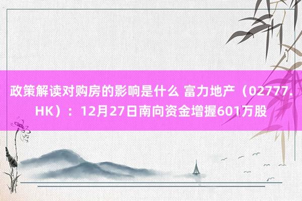 政策解读对购房的影响是什么 富力地产（02777.HK）：12月27日南向资金增握601万股