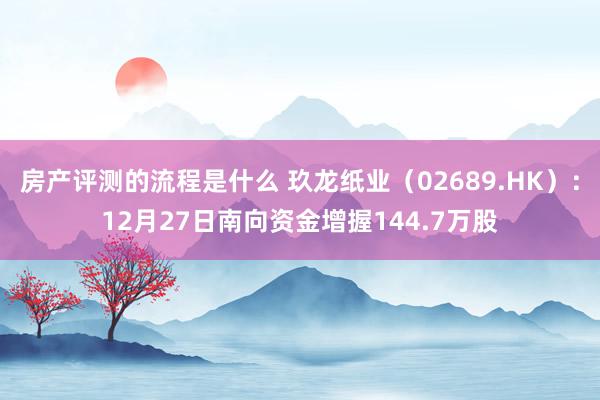 房产评测的流程是什么 玖龙纸业（02689.HK）：12月27日南向资金增握144.7万股