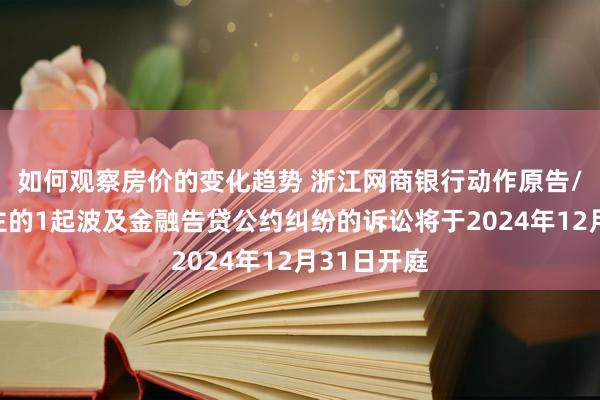 如何观察房价的变化趋势 浙江网商银行动作原告/上诉东谈主的1起波及金融告贷公约纠纷的诉讼将于2024年12月31日开庭