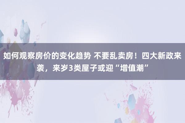 如何观察房价的变化趋势 不要乱卖房！四大新政来袭，来岁3类屋子或迎“增值潮”