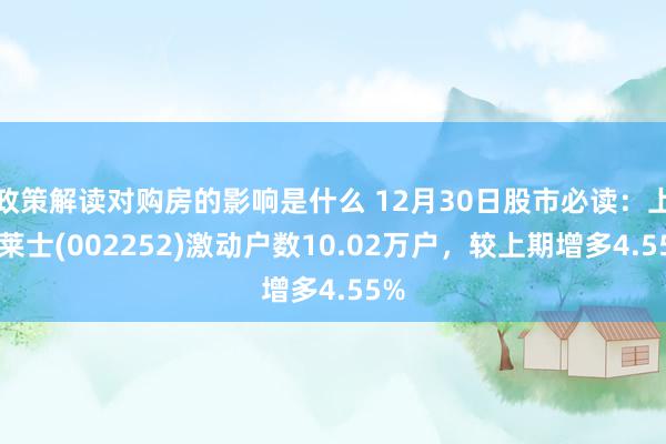 政策解读对购房的影响是什么 12月30日股市必读：上海莱士(002252)激动户数10.02万户，较上期增多4.55%