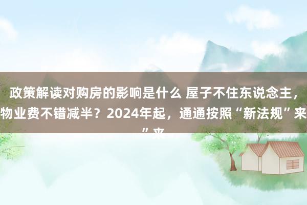 政策解读对购房的影响是什么 屋子不住东说念主，物业费不错减半？2024年起，通通按照“新法规”来