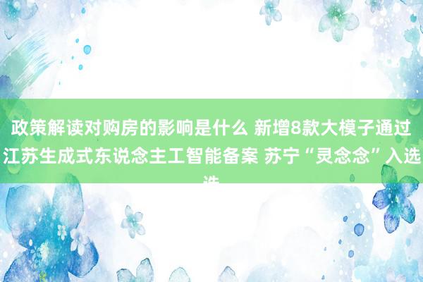 政策解读对购房的影响是什么 新增8款大模子通过江苏生成式东说念主工智能备案 苏宁“灵念念”入选