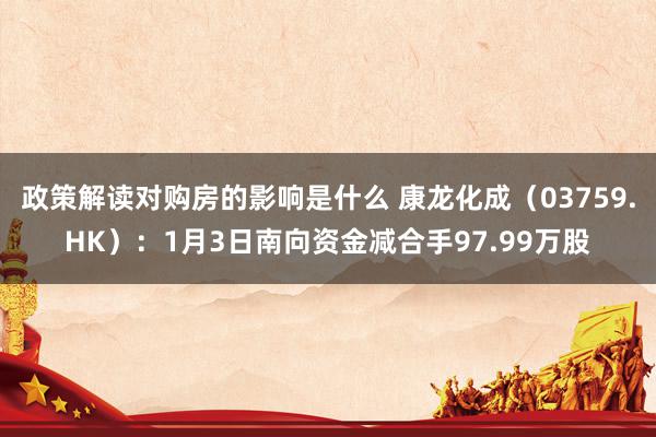 政策解读对购房的影响是什么 康龙化成（03759.HK）：1月3日南向资金减合手97.99万股