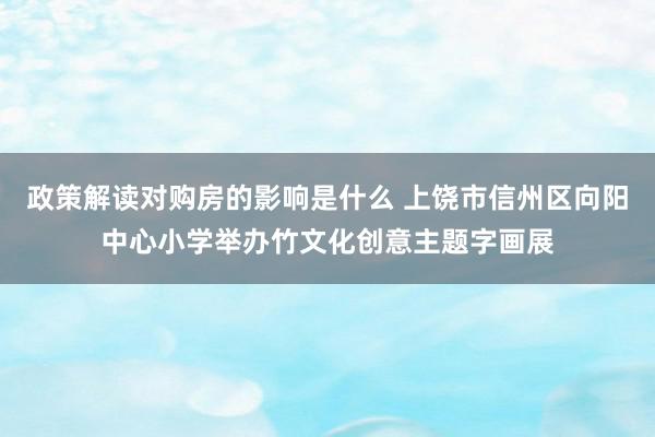 政策解读对购房的影响是什么 上饶市信州区向阳中心小学举办竹文化创意主题字画展