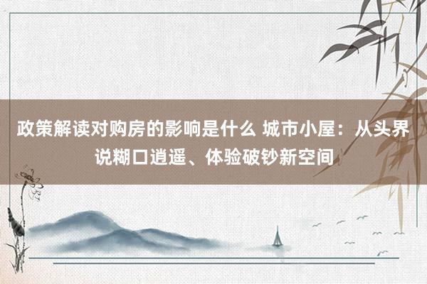 政策解读对购房的影响是什么 城市小屋：从头界说糊口逍遥、体验破钞新空间