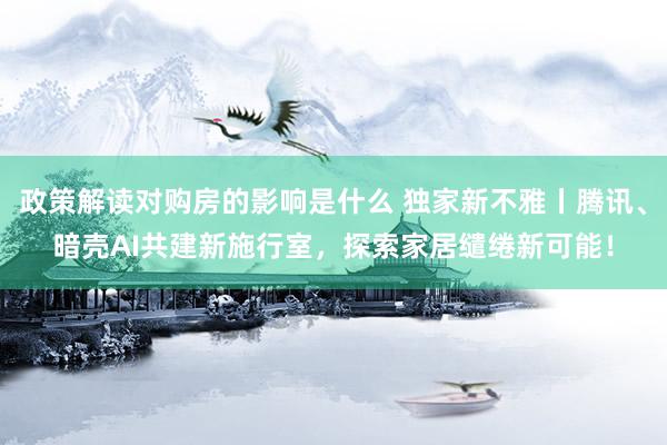 政策解读对购房的影响是什么 独家新不雅丨腾讯、暗壳AI共建新施行室，探索家居缱绻新可能！