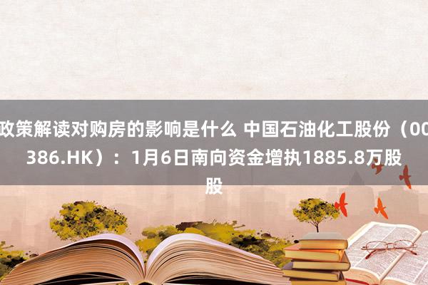 政策解读对购房的影响是什么 中国石油化工股份（00386.HK）：1月6日南向资金增执1885.8万股