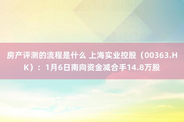 房产评测的流程是什么 上海实业控股（00363.HK）：1月6日南向资金减合手14.8万股