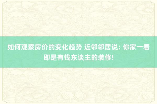 如何观察房价的变化趋势 近邻邻居说: 你家一看即是有钱东谈主的装修!