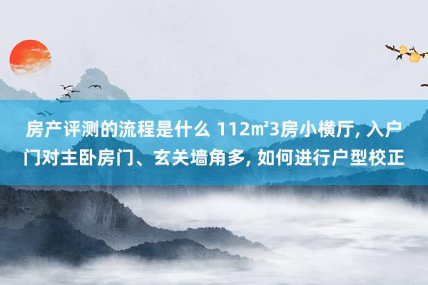 房产评测的流程是什么 112㎡3房小横厅, 入户门对主卧房门、玄关墙角多, 如何进行户型校正