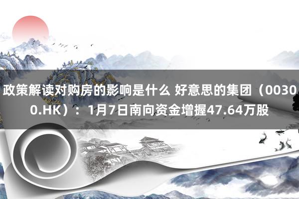 政策解读对购房的影响是什么 好意思的集团（00300.HK）：1月7日南向资金增握47.64万股