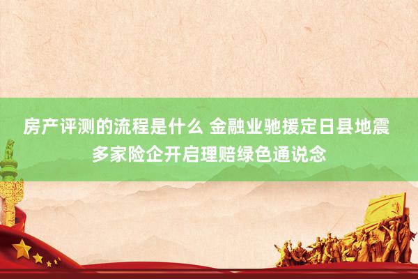 房产评测的流程是什么 金融业驰援定日县地震 多家险企开启理赔绿色通说念