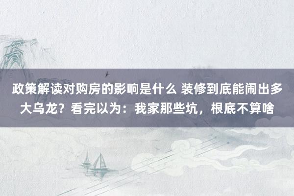 政策解读对购房的影响是什么 装修到底能闹出多大乌龙？看完以为：我家那些坑，根底不算啥