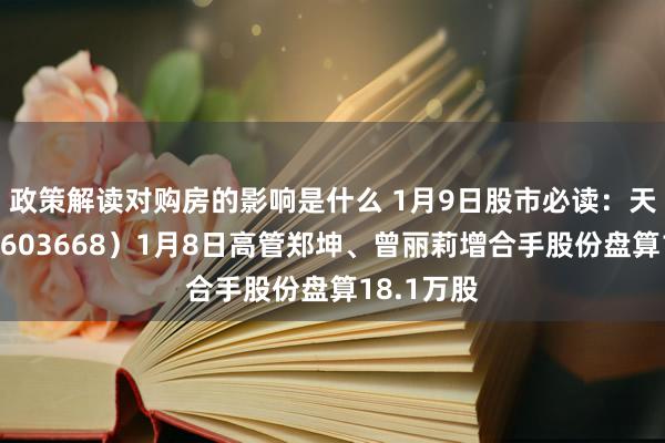 政策解读对购房的影响是什么 1月9日股市必读：天马科技（603668）1月8日高管郑坤、曾丽莉增合手股份盘算18.1万股