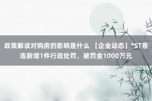 政策解读对购房的影响是什么 【企业动态】*ST易连新增1件行政处罚，被罚金1000万元