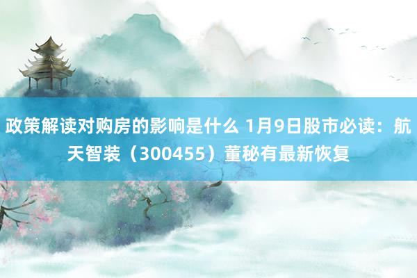 政策解读对购房的影响是什么 1月9日股市必读：航天智装（300455）董秘有最新恢复