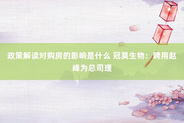 政策解读对购房的影响是什么 冠昊生物：聘用赵峰为总司理