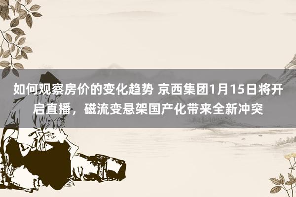 如何观察房价的变化趋势 京西集团1月15日将开启直播，磁流变悬架国产化带来全新冲突