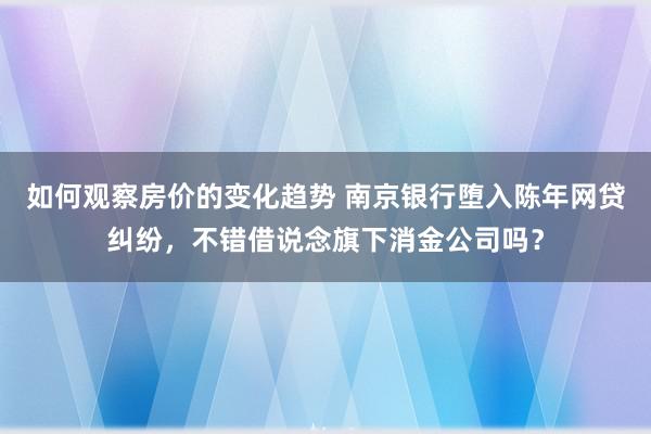 如何观察房价的变化趋势 南京银行堕入陈年网贷纠纷，不错借说念旗下消金公司吗？