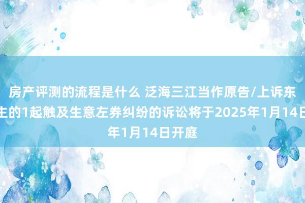 房产评测的流程是什么 泛海三江当作原告/上诉东说念主的1起触及生意左券纠纷的诉讼将于2025年1月14日开庭