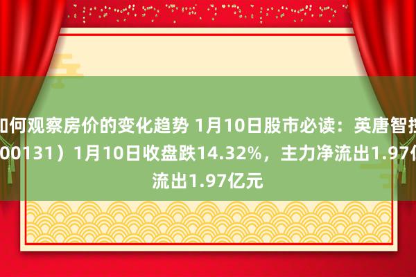 如何观察房价的变化趋势 1月10日股市必读：英唐智控（300131）1月10日收盘跌14.32%，主力净流出1.97亿元