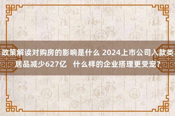 政策解读对购房的影响是什么 2024上市公司入款类居品减少627亿   什么样的企业搭理更受宠？