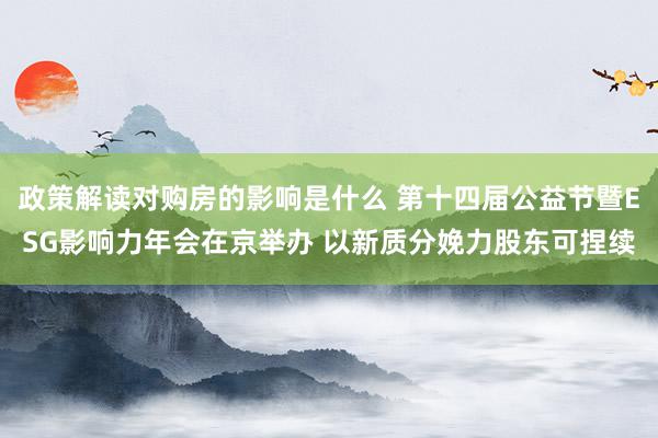 政策解读对购房的影响是什么 第十四届公益节暨ESG影响力年会在京举办 以新质分娩力股东可捏续