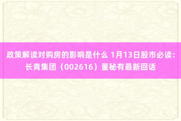 政策解读对购房的影响是什么 1月13日股市必读：长青集团（002616）董秘有最新回话