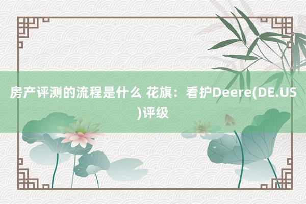 房产评测的流程是什么 花旗：看护Deere(DE.US)评级