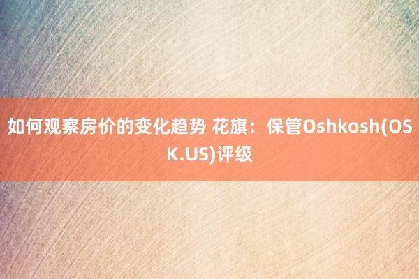 如何观察房价的变化趋势 花旗：保管Oshkosh(OSK.US)评级