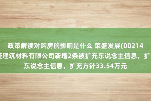 政策解读对购房的影响是什么 荣盛发展(002146)控股的南京荣盛建筑材料有限公司新增2条被扩充东说念主信息，扩充方针33.54万元